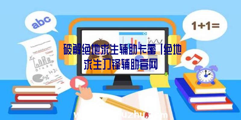 「破解绝地求生辅助卡蜜」|绝地求生刀锋辅助官网